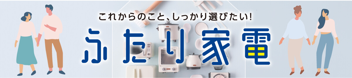 これからのこと、しっかり選びたい！ふたり家電