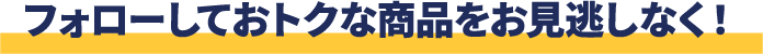 フォローしておトクな商品をお見逃しなく！