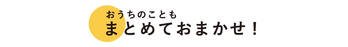 おうちのこともまとめておまかせ！