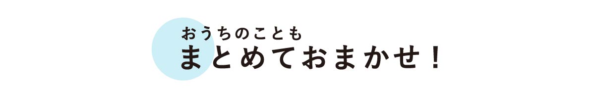 おうちのこともまとめておまかせ！