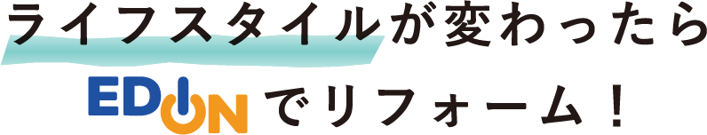 ライフスタイルが変わったらエディオンでリフォーム！
