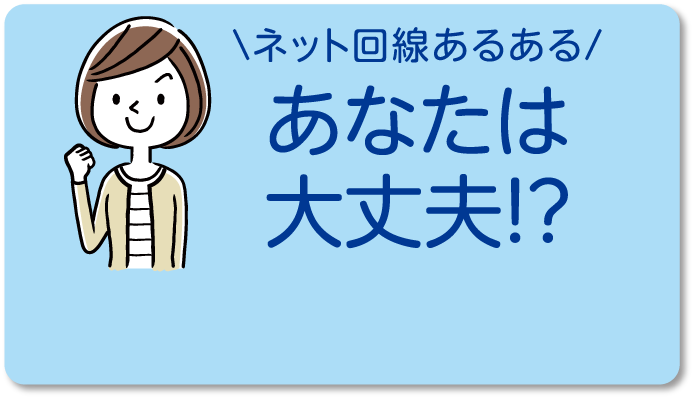 ネット回線あるある　あなたは大丈夫！？