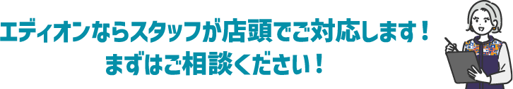 エディオンならスタッフが店頭でご対応します！