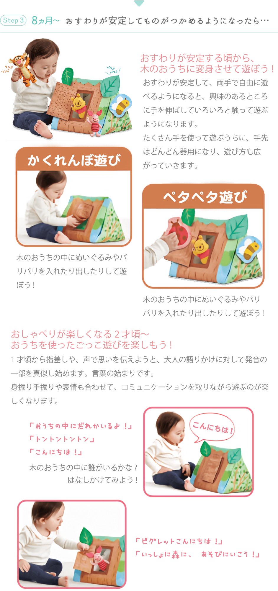 Step 3 8ヵ月~ おすわりが安定してものがつかめるようになったら… おすわりが安定する頃から、木のおうちに変身させて遊ぼう! おしゃべりが楽しくなる2才頃~おうちを使ったごっこ遊びを楽しもう!