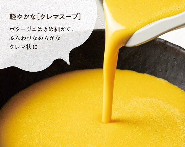 軽やかな[クレマスープ] ポタージュはきめ細かく、ふんわりなめらかなクレマ状に！