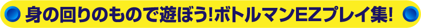 身の回りのもので遊ぼう！ボトルマンEZプレイ集