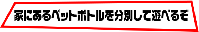 家にあるペットボトルを分別して遊べるぞ