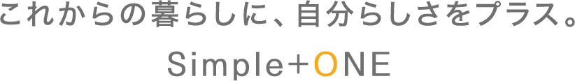 これからの暮らしに、自分らしさをプラス。Simple+One