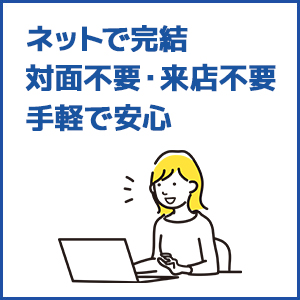 ネットで完結、対面不要・来店不要で手軽で安心