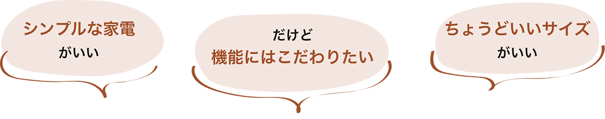 シンプルな家電がいい だけど機能にはこだわりたい ちょうどいいサイズがいい